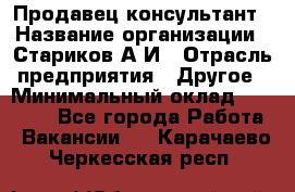 Продавец-консультант › Название организации ­ Стариков А.И › Отрасль предприятия ­ Другое › Минимальный оклад ­ 14 000 - Все города Работа » Вакансии   . Карачаево-Черкесская респ.